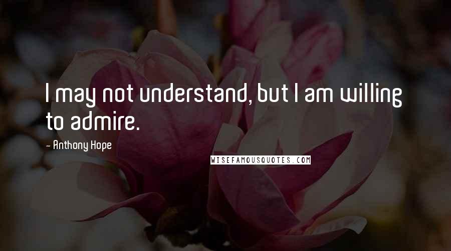 Anthony Hope Quotes: I may not understand, but I am willing to admire.