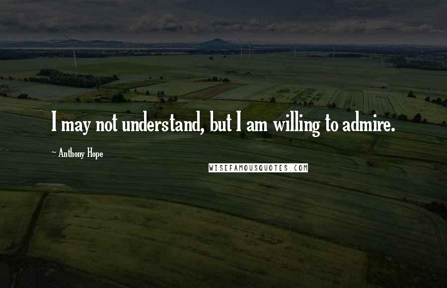 Anthony Hope Quotes: I may not understand, but I am willing to admire.