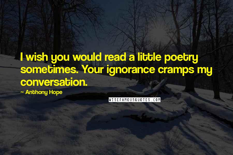 Anthony Hope Quotes: I wish you would read a little poetry sometimes. Your ignorance cramps my conversation.