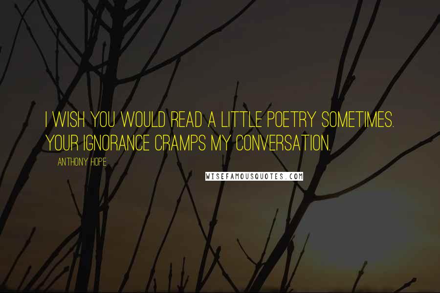 Anthony Hope Quotes: I wish you would read a little poetry sometimes. Your ignorance cramps my conversation.