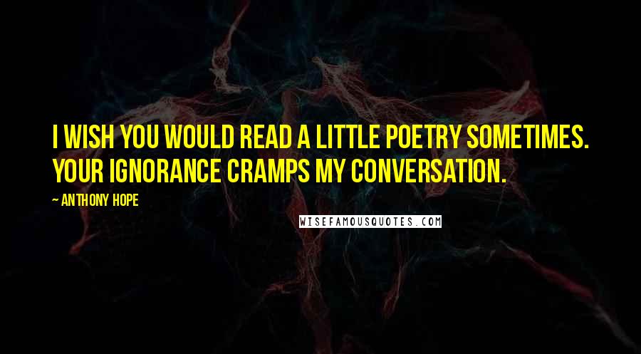 Anthony Hope Quotes: I wish you would read a little poetry sometimes. Your ignorance cramps my conversation.