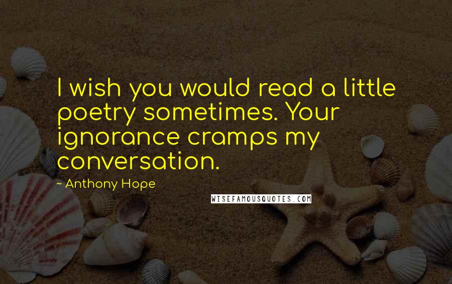 Anthony Hope Quotes: I wish you would read a little poetry sometimes. Your ignorance cramps my conversation.