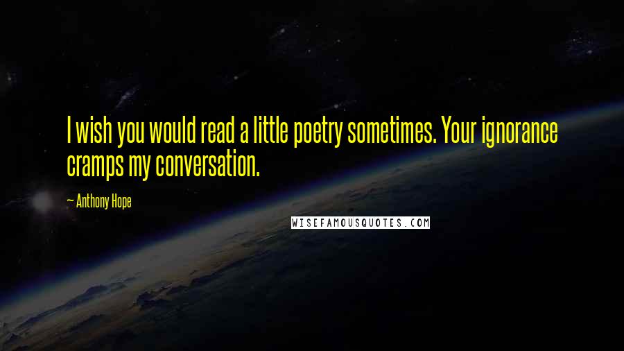 Anthony Hope Quotes: I wish you would read a little poetry sometimes. Your ignorance cramps my conversation.