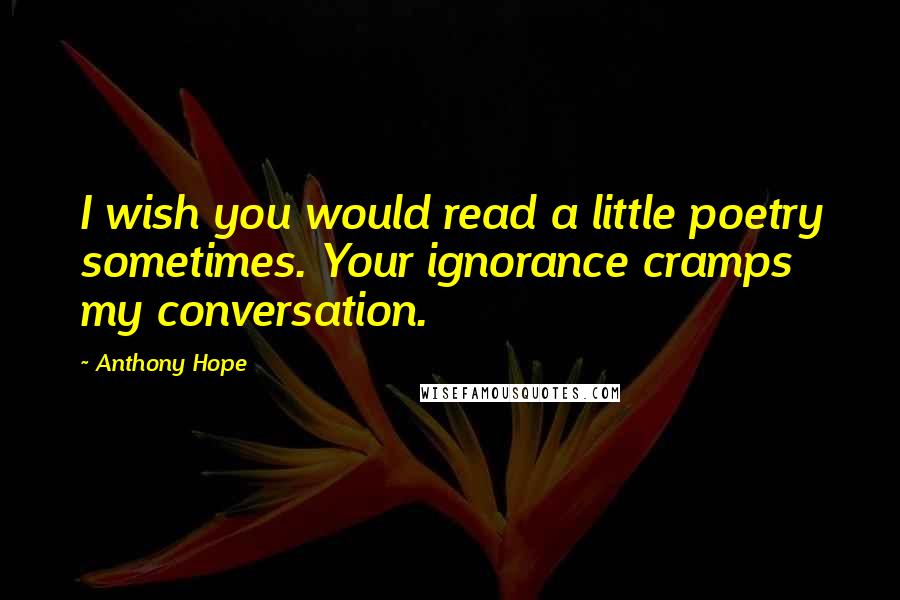 Anthony Hope Quotes: I wish you would read a little poetry sometimes. Your ignorance cramps my conversation.