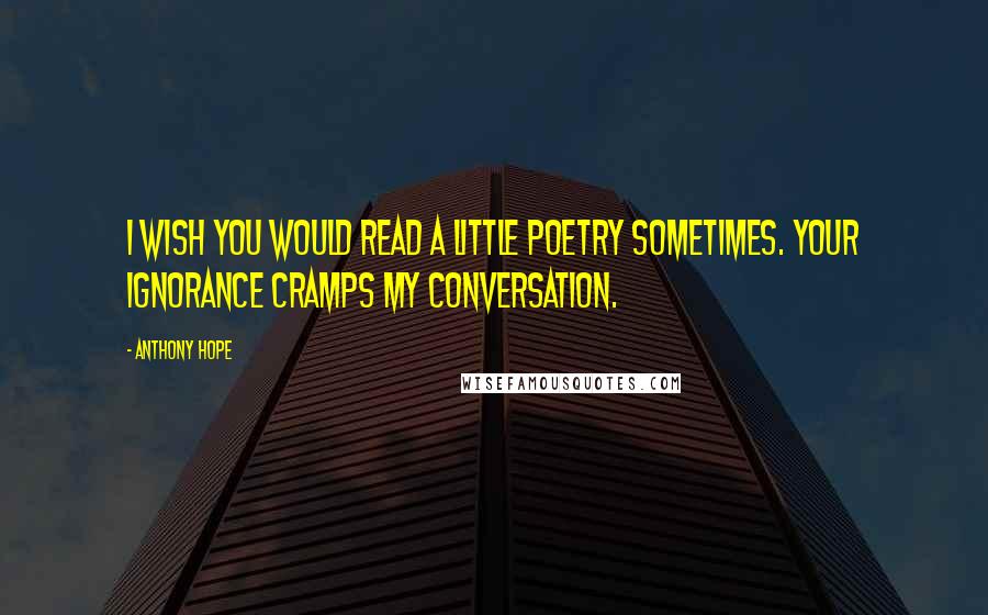 Anthony Hope Quotes: I wish you would read a little poetry sometimes. Your ignorance cramps my conversation.