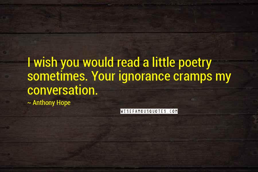 Anthony Hope Quotes: I wish you would read a little poetry sometimes. Your ignorance cramps my conversation.