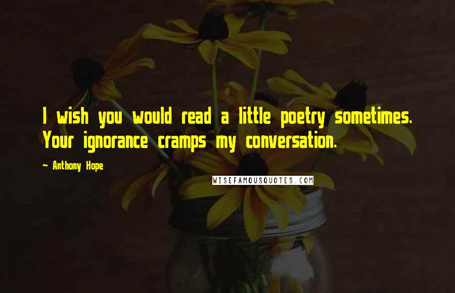 Anthony Hope Quotes: I wish you would read a little poetry sometimes. Your ignorance cramps my conversation.