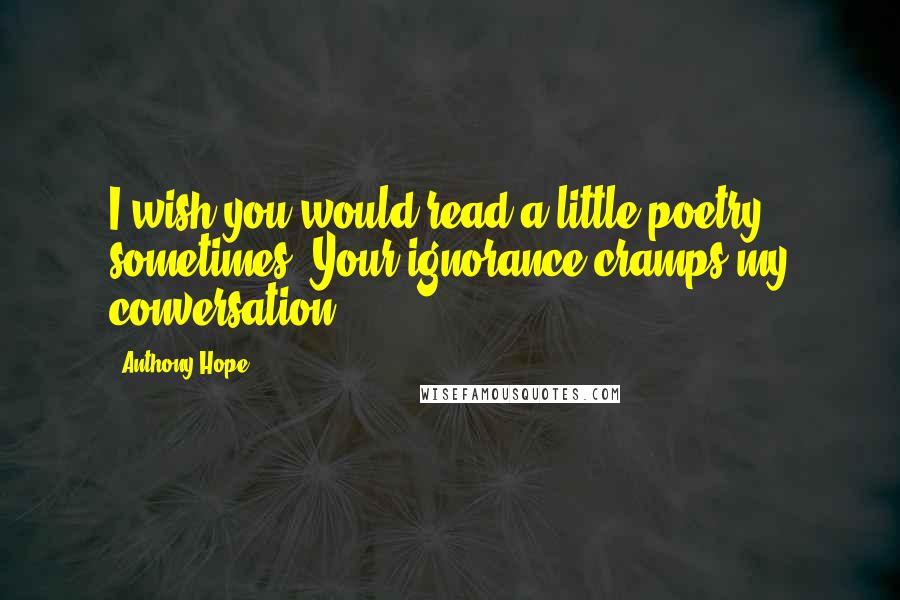 Anthony Hope Quotes: I wish you would read a little poetry sometimes. Your ignorance cramps my conversation.