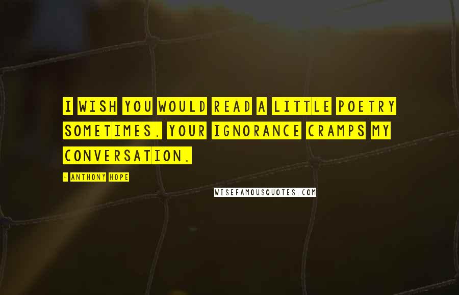 Anthony Hope Quotes: I wish you would read a little poetry sometimes. Your ignorance cramps my conversation.