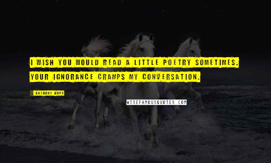 Anthony Hope Quotes: I wish you would read a little poetry sometimes. Your ignorance cramps my conversation.