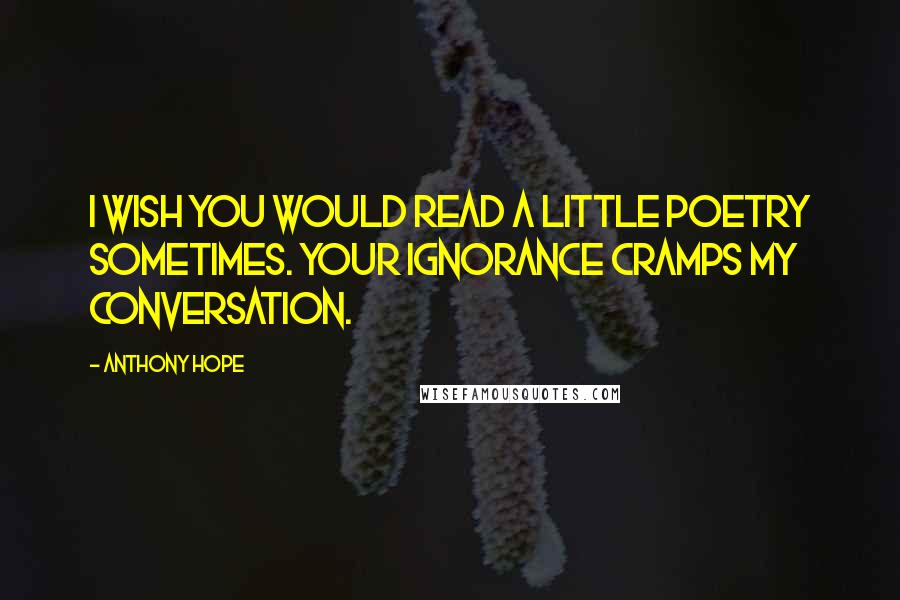 Anthony Hope Quotes: I wish you would read a little poetry sometimes. Your ignorance cramps my conversation.