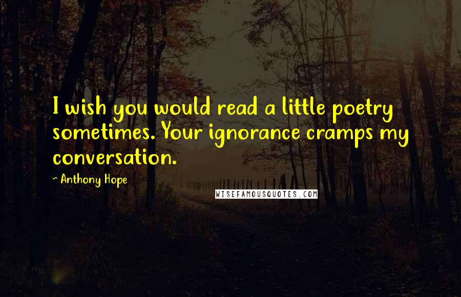 Anthony Hope Quotes: I wish you would read a little poetry sometimes. Your ignorance cramps my conversation.