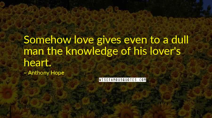 Anthony Hope Quotes: Somehow love gives even to a dull man the knowledge of his lover's heart.