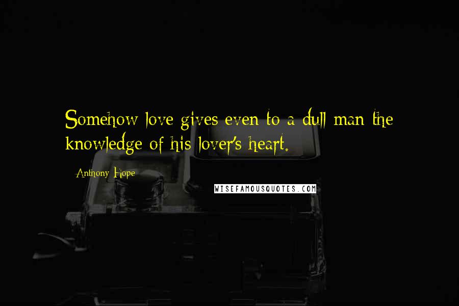 Anthony Hope Quotes: Somehow love gives even to a dull man the knowledge of his lover's heart.