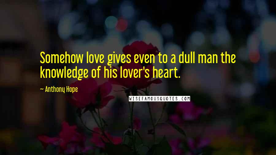 Anthony Hope Quotes: Somehow love gives even to a dull man the knowledge of his lover's heart.