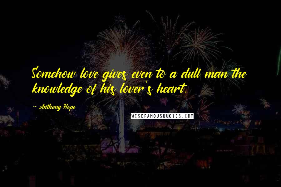 Anthony Hope Quotes: Somehow love gives even to a dull man the knowledge of his lover's heart.
