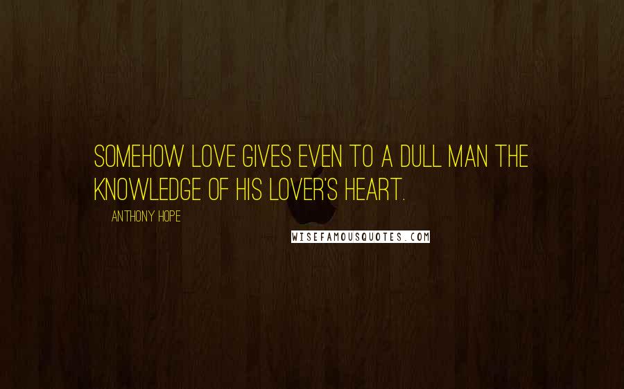 Anthony Hope Quotes: Somehow love gives even to a dull man the knowledge of his lover's heart.