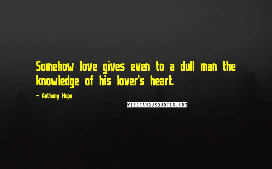 Anthony Hope Quotes: Somehow love gives even to a dull man the knowledge of his lover's heart.