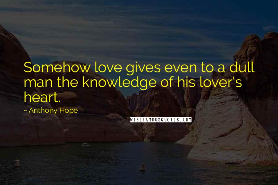 Anthony Hope Quotes: Somehow love gives even to a dull man the knowledge of his lover's heart.