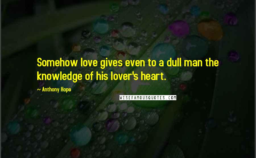 Anthony Hope Quotes: Somehow love gives even to a dull man the knowledge of his lover's heart.