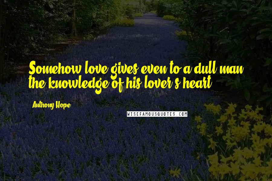 Anthony Hope Quotes: Somehow love gives even to a dull man the knowledge of his lover's heart.