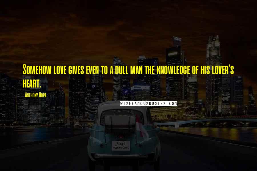 Anthony Hope Quotes: Somehow love gives even to a dull man the knowledge of his lover's heart.