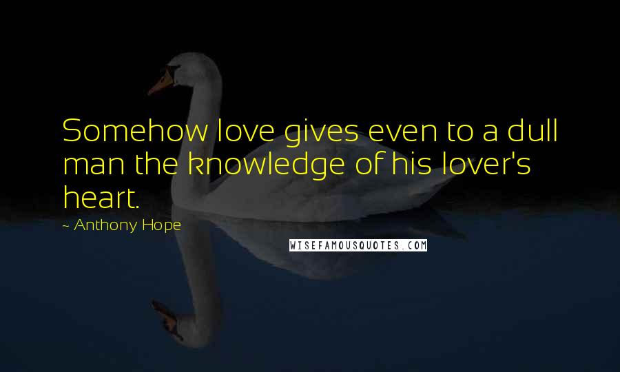 Anthony Hope Quotes: Somehow love gives even to a dull man the knowledge of his lover's heart.