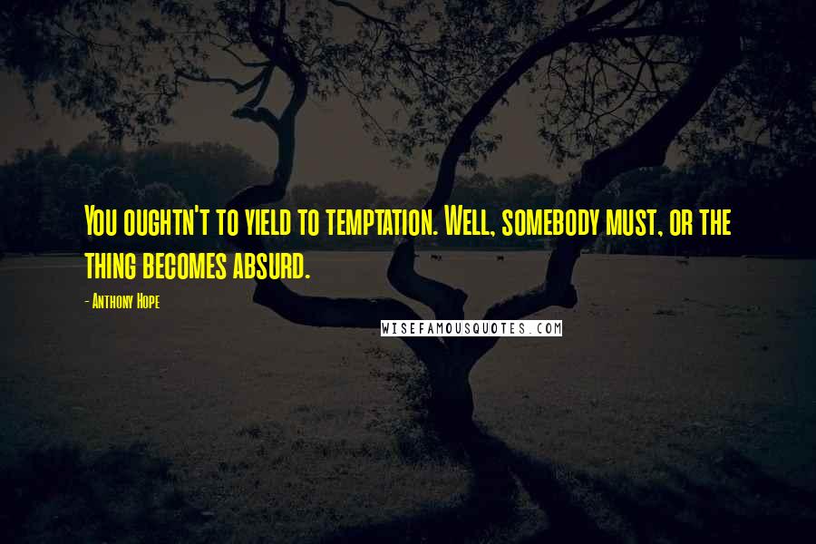 Anthony Hope Quotes: You oughtn't to yield to temptation. Well, somebody must, or the thing becomes absurd.