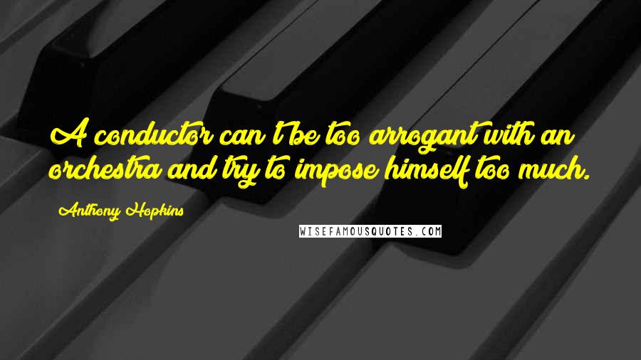 Anthony Hopkins Quotes: A conductor can't be too arrogant with an orchestra and try to impose himself too much.