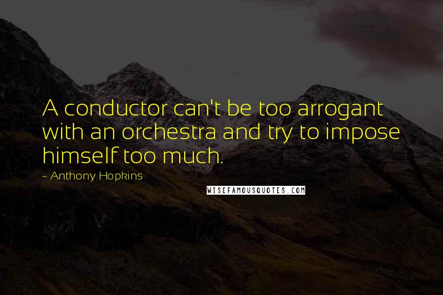 Anthony Hopkins Quotes: A conductor can't be too arrogant with an orchestra and try to impose himself too much.