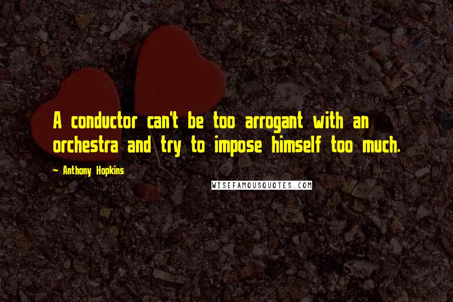 Anthony Hopkins Quotes: A conductor can't be too arrogant with an orchestra and try to impose himself too much.