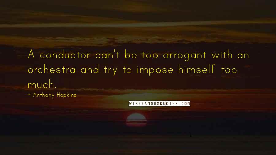 Anthony Hopkins Quotes: A conductor can't be too arrogant with an orchestra and try to impose himself too much.