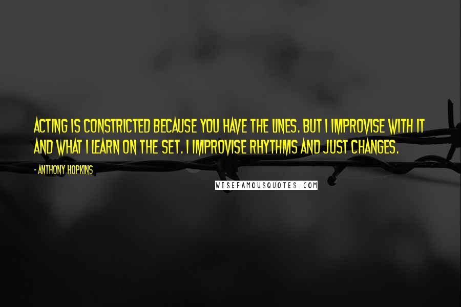 Anthony Hopkins Quotes: Acting is constricted because you have the lines. But I improvise with it and what I learn on the set. I improvise rhythms and just changes.