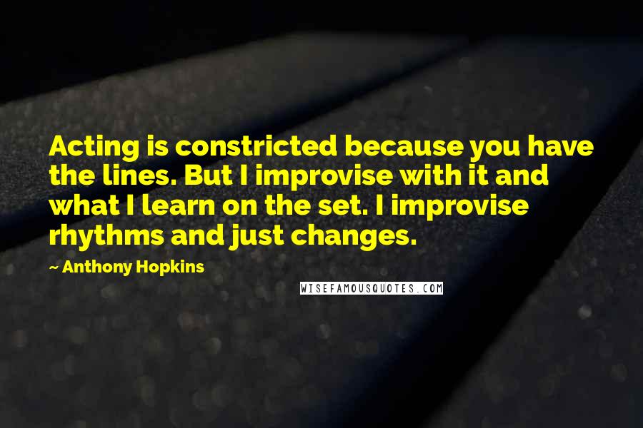 Anthony Hopkins Quotes: Acting is constricted because you have the lines. But I improvise with it and what I learn on the set. I improvise rhythms and just changes.