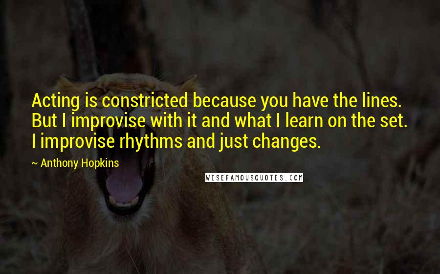 Anthony Hopkins Quotes: Acting is constricted because you have the lines. But I improvise with it and what I learn on the set. I improvise rhythms and just changes.