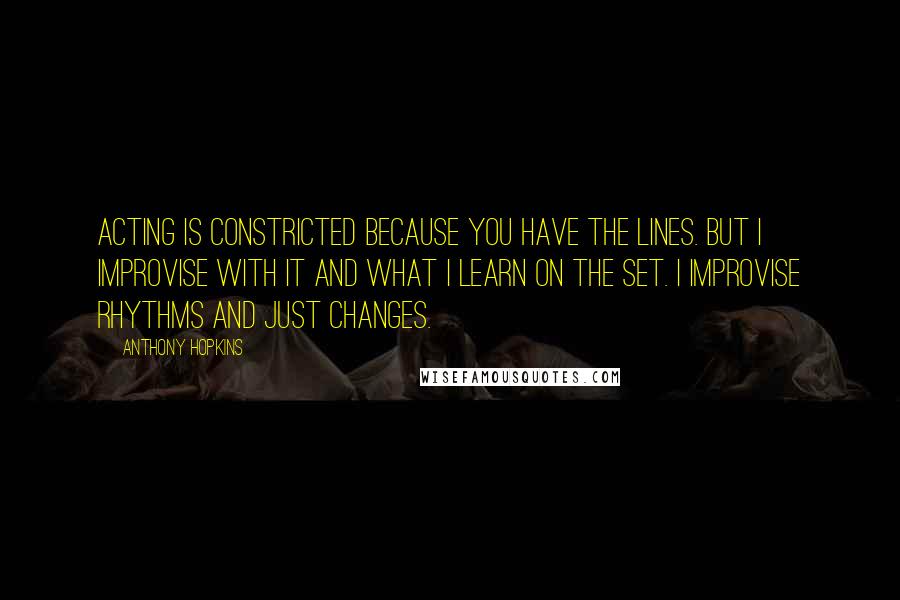 Anthony Hopkins Quotes: Acting is constricted because you have the lines. But I improvise with it and what I learn on the set. I improvise rhythms and just changes.