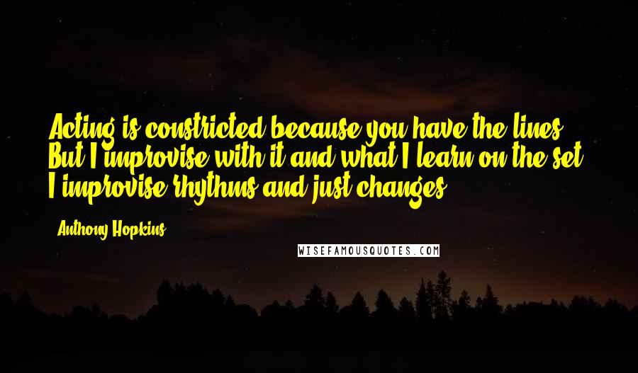 Anthony Hopkins Quotes: Acting is constricted because you have the lines. But I improvise with it and what I learn on the set. I improvise rhythms and just changes.