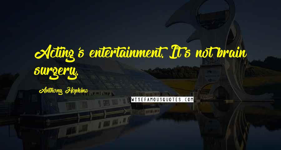 Anthony Hopkins Quotes: Acting's entertainment. It's not brain surgery.