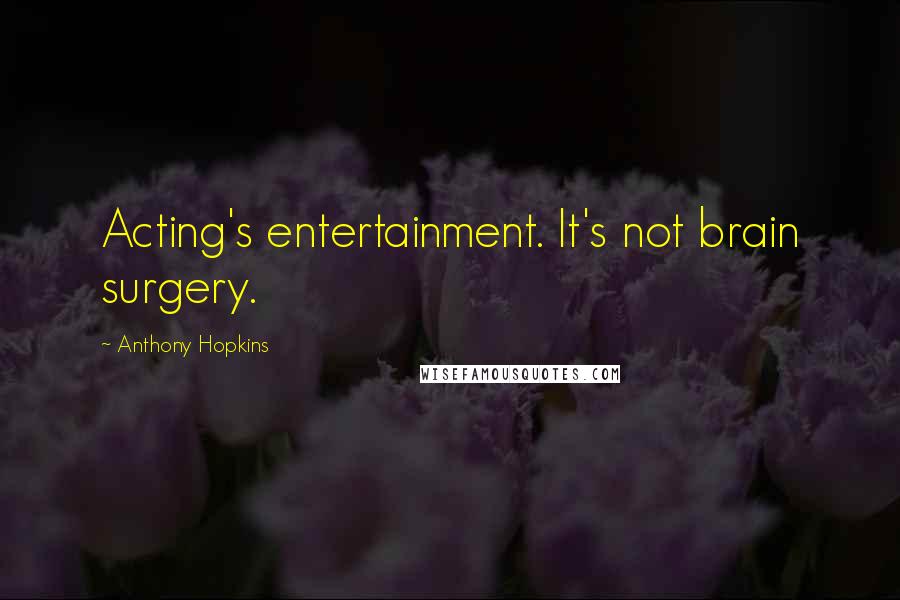 Anthony Hopkins Quotes: Acting's entertainment. It's not brain surgery.