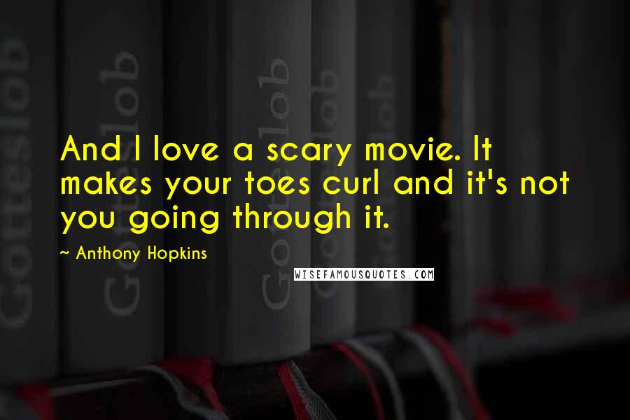 Anthony Hopkins Quotes: And I love a scary movie. It makes your toes curl and it's not you going through it.