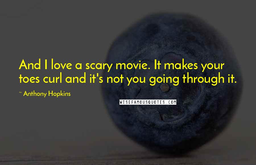 Anthony Hopkins Quotes: And I love a scary movie. It makes your toes curl and it's not you going through it.