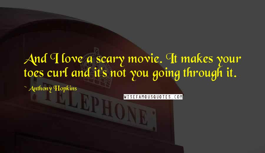 Anthony Hopkins Quotes: And I love a scary movie. It makes your toes curl and it's not you going through it.