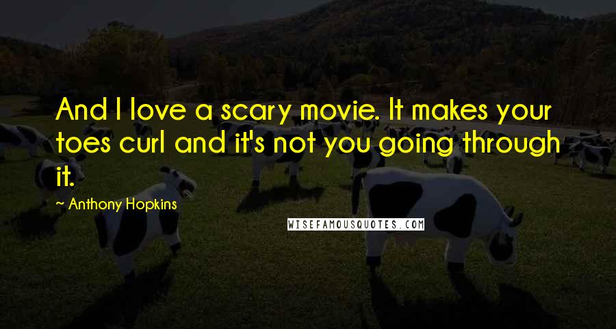 Anthony Hopkins Quotes: And I love a scary movie. It makes your toes curl and it's not you going through it.