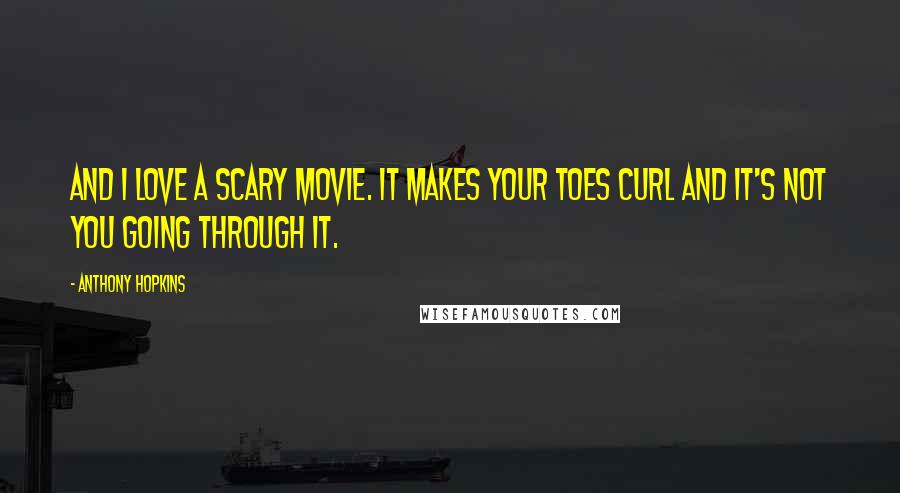 Anthony Hopkins Quotes: And I love a scary movie. It makes your toes curl and it's not you going through it.