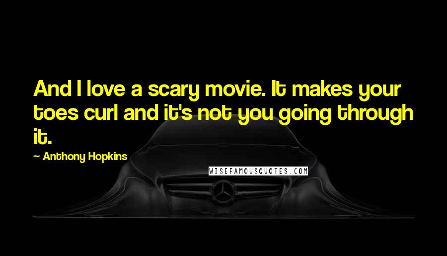 Anthony Hopkins Quotes: And I love a scary movie. It makes your toes curl and it's not you going through it.