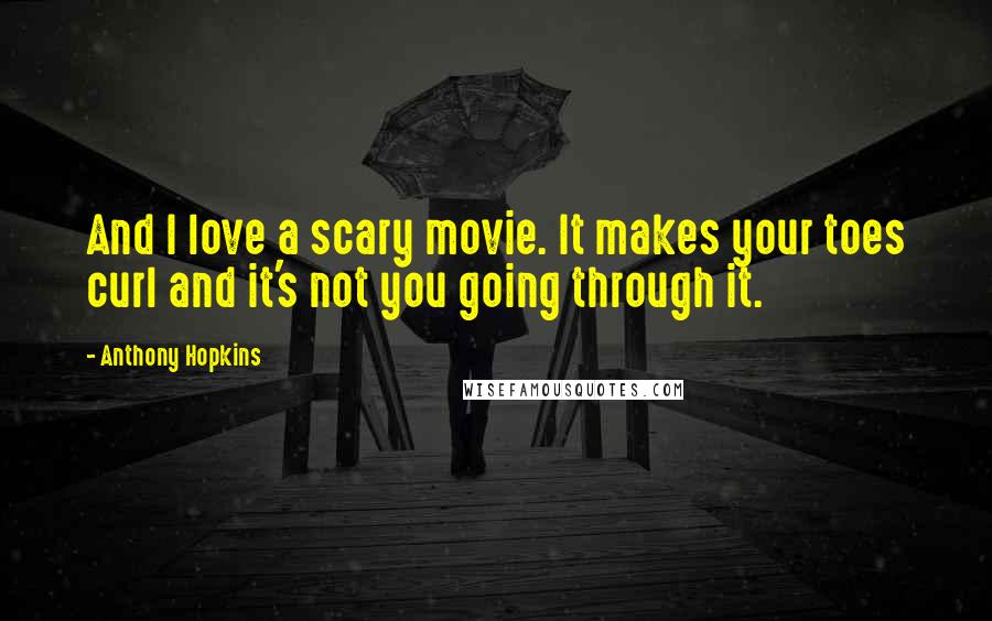 Anthony Hopkins Quotes: And I love a scary movie. It makes your toes curl and it's not you going through it.