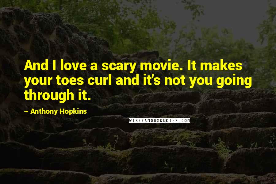 Anthony Hopkins Quotes: And I love a scary movie. It makes your toes curl and it's not you going through it.