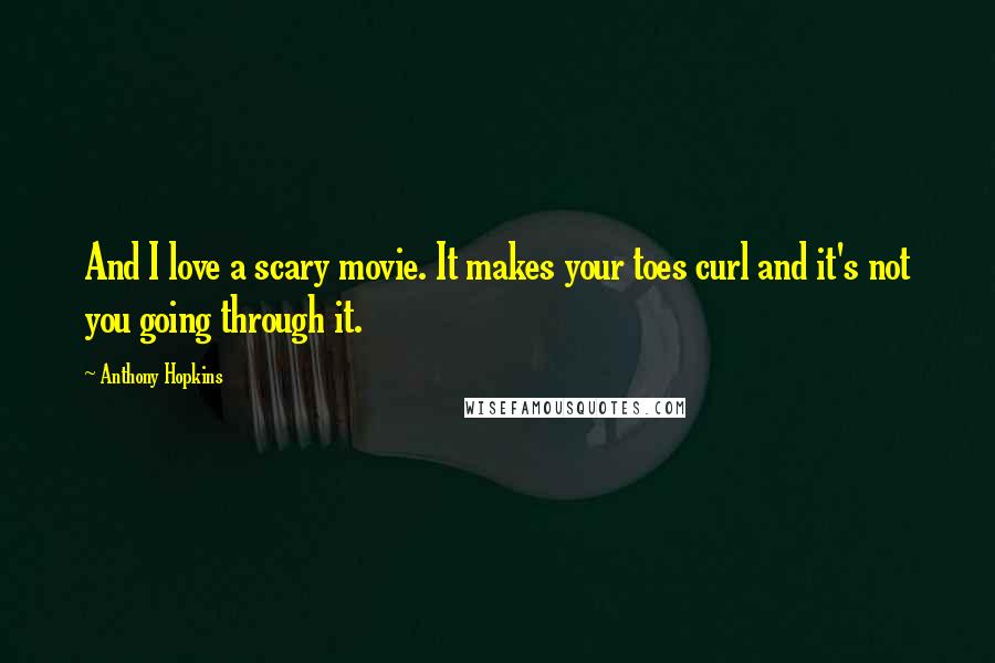 Anthony Hopkins Quotes: And I love a scary movie. It makes your toes curl and it's not you going through it.