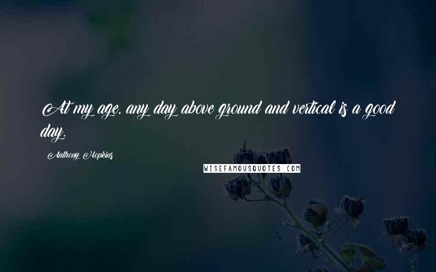 Anthony Hopkins Quotes: At my age, any day above ground and vertical is a good day.