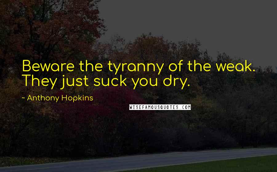 Anthony Hopkins Quotes: Beware the tyranny of the weak. They just suck you dry.